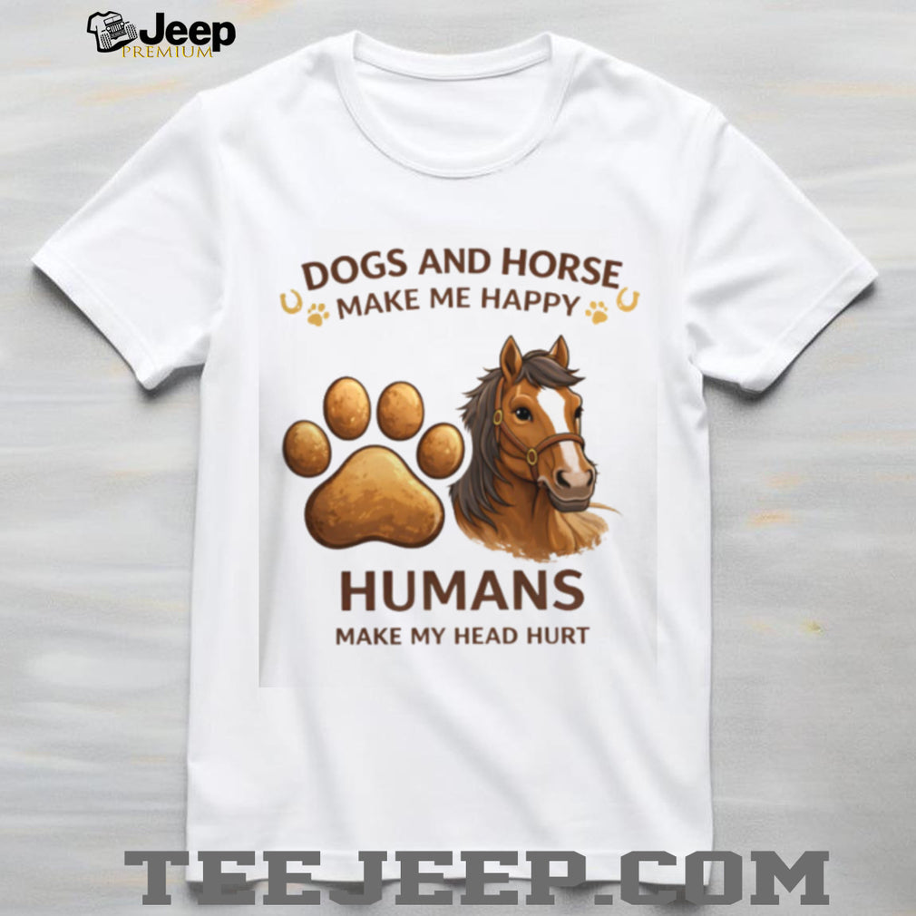 Dogs And Horse Make Me Happy Humans Head Hurt Funny Shirt