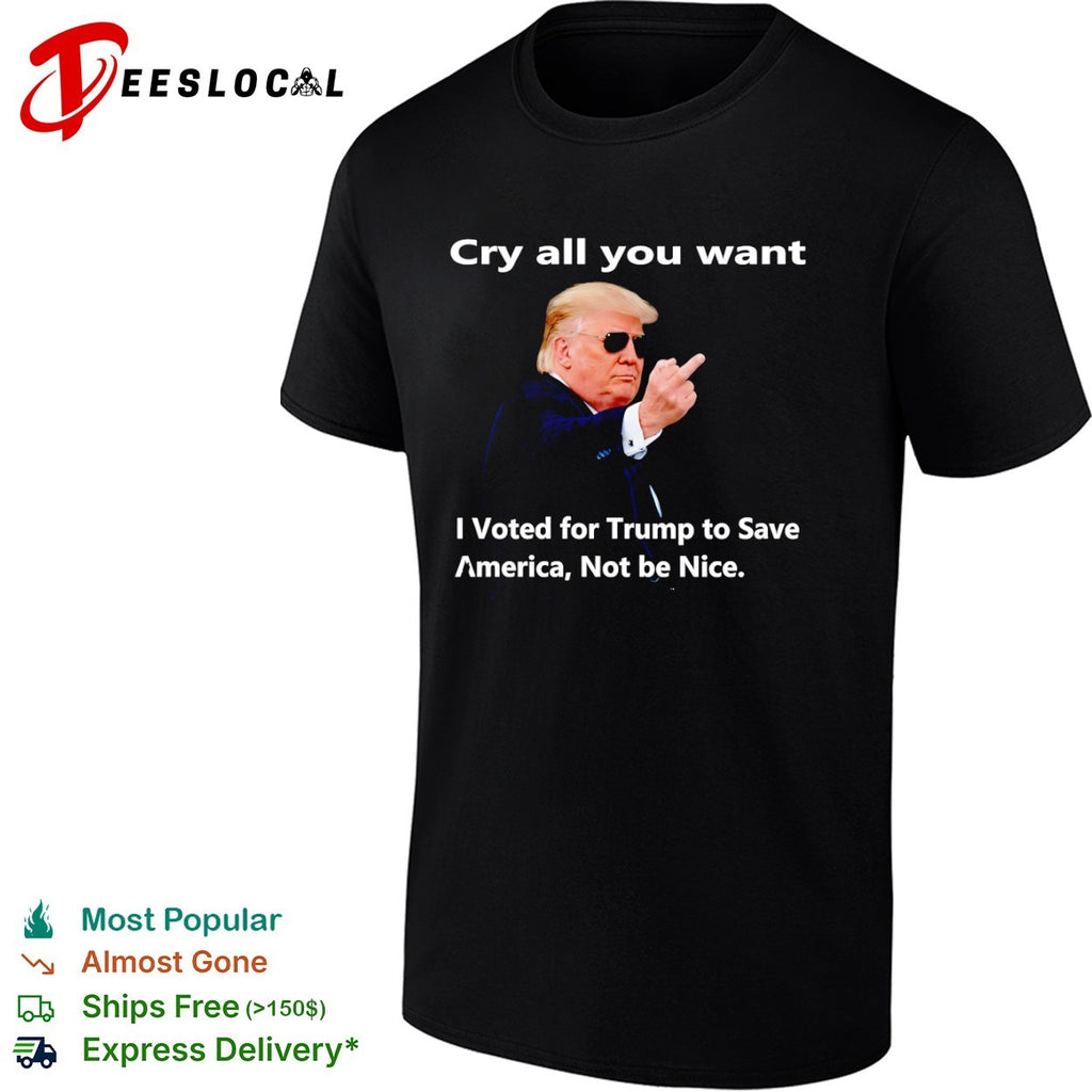 Donald Trump Cry all you want I Voted for Trump to Save America Not be Nice shirt