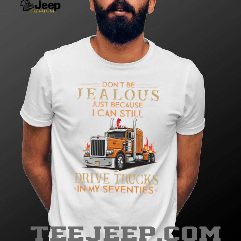 Don’t Be Jealous I Still Drive Trucks In My Seventies Trucker T Shirt