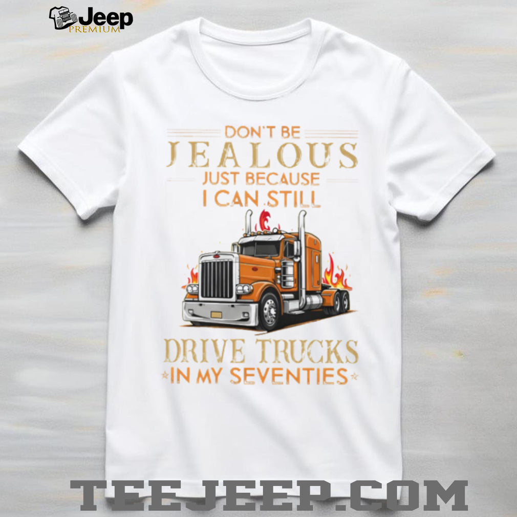 Don’t Be Jealous I Still Drive Trucks In My Seventies Trucker T Shirt