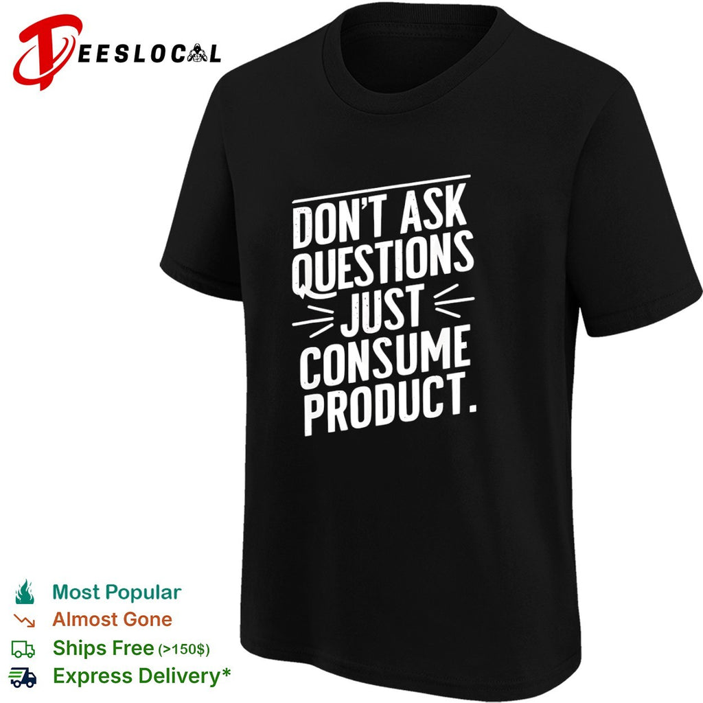 Dont ask questions just consume product shirt