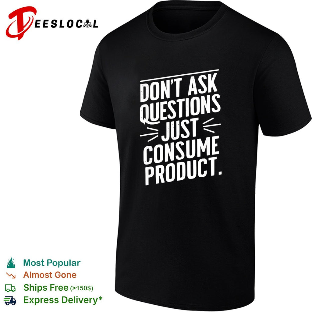 Dont ask questions just consume product shirt