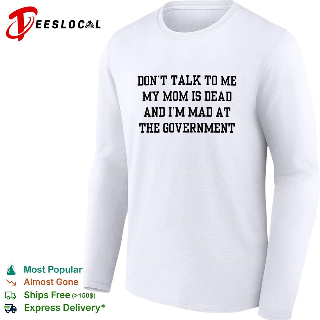 Don’t talk to me my mom is dead and I’m mad at the government funny shirt