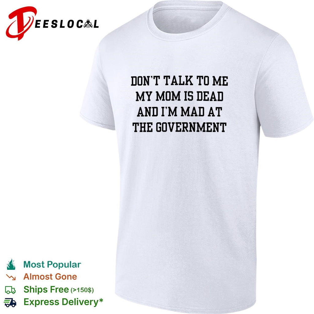 Don’t talk to me my mom is dead and I’m mad at the government funny shirt