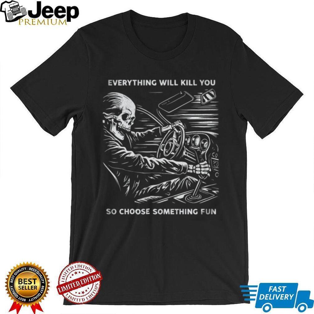 Everything Will Kill You So Choose Something Fun Skeleton Driving T Shirt