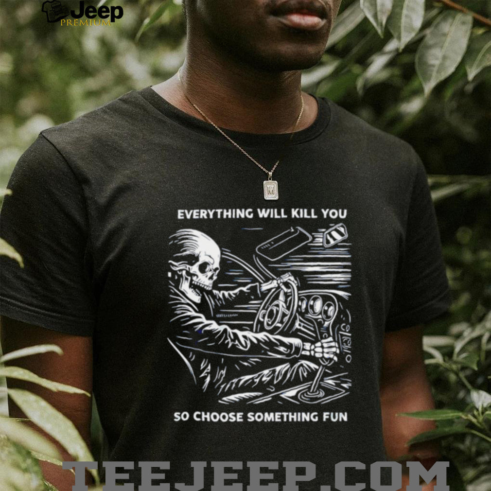 Everything will kill you so choose something fun skeleton graphic shirt