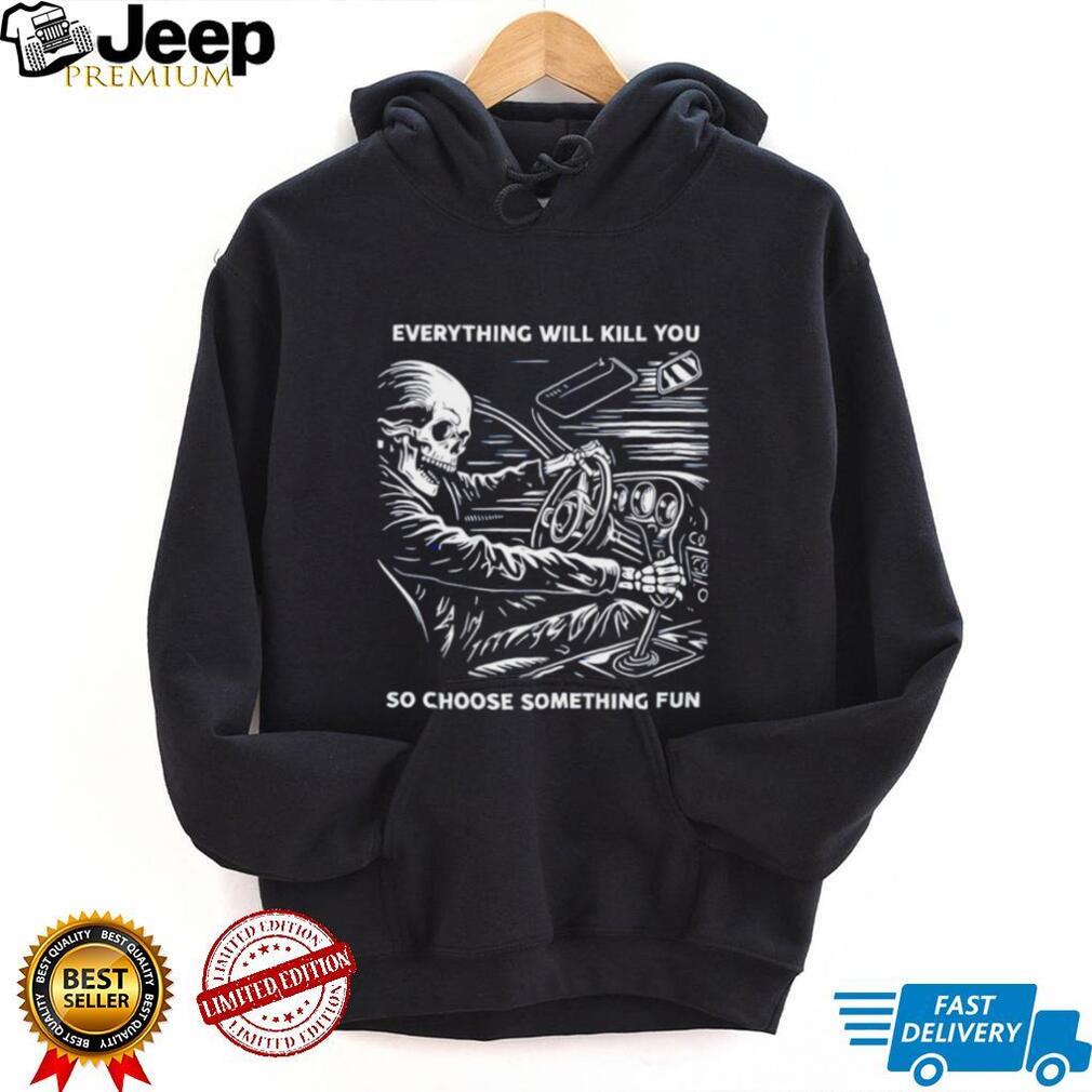 Everything will kill you so choose something fun skeleton graphic shirt