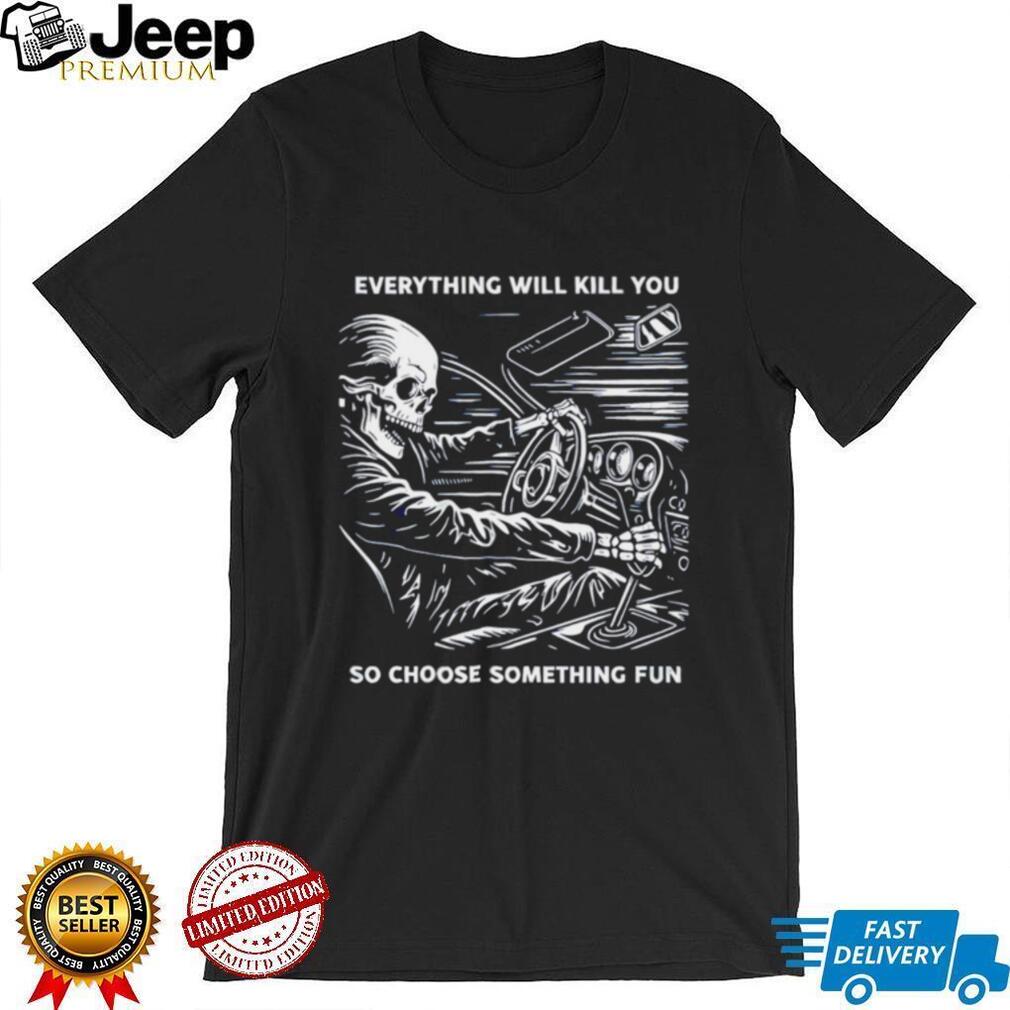 Everything will kill you so choose something fun skeleton graphic shirt