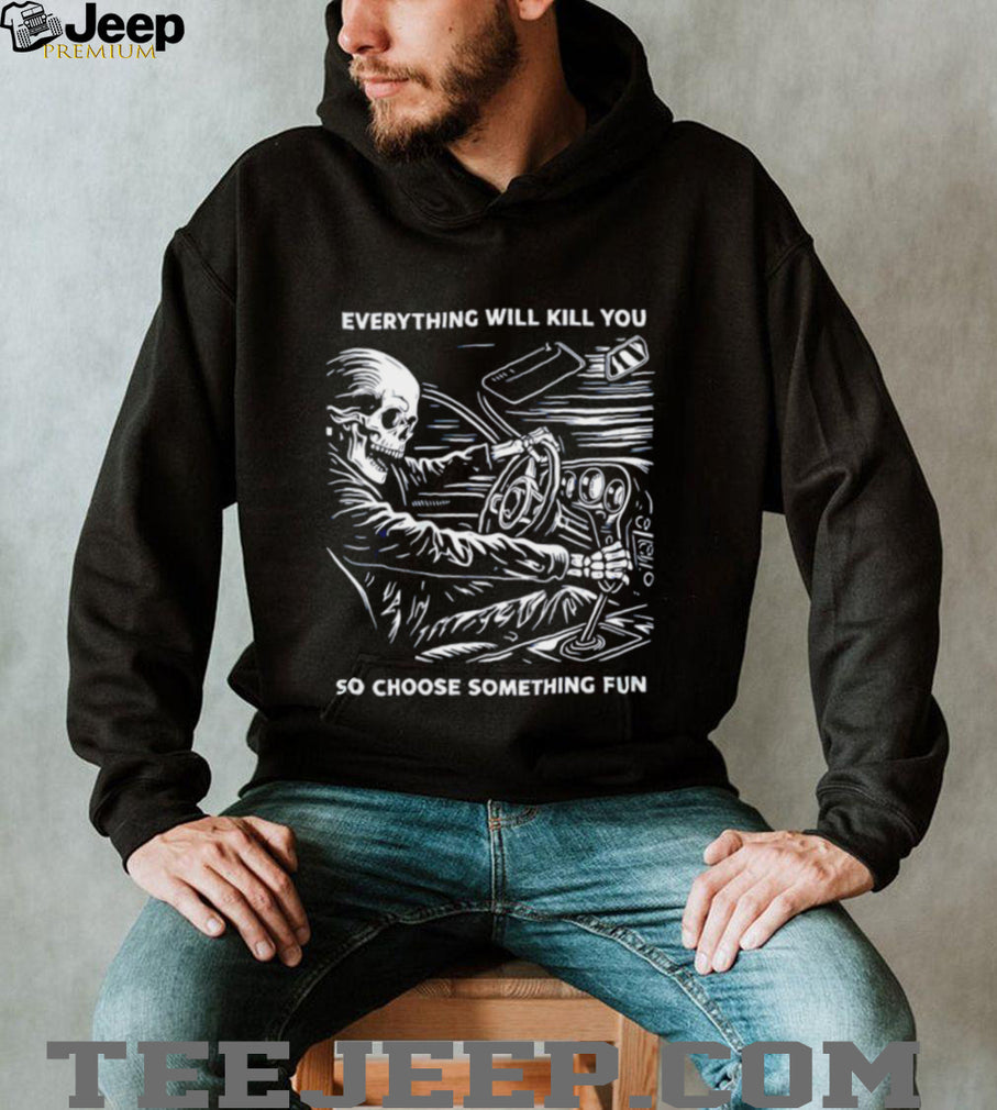 Everything will kill you so choose something fun skeleton graphic shirt