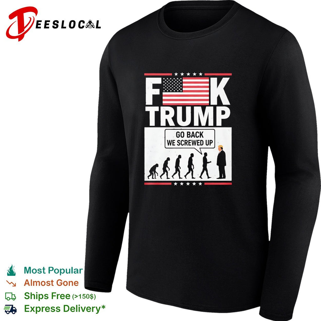 Fck Trump Go Back We Screwed Up Evolution Of Man Donald Trump shirt