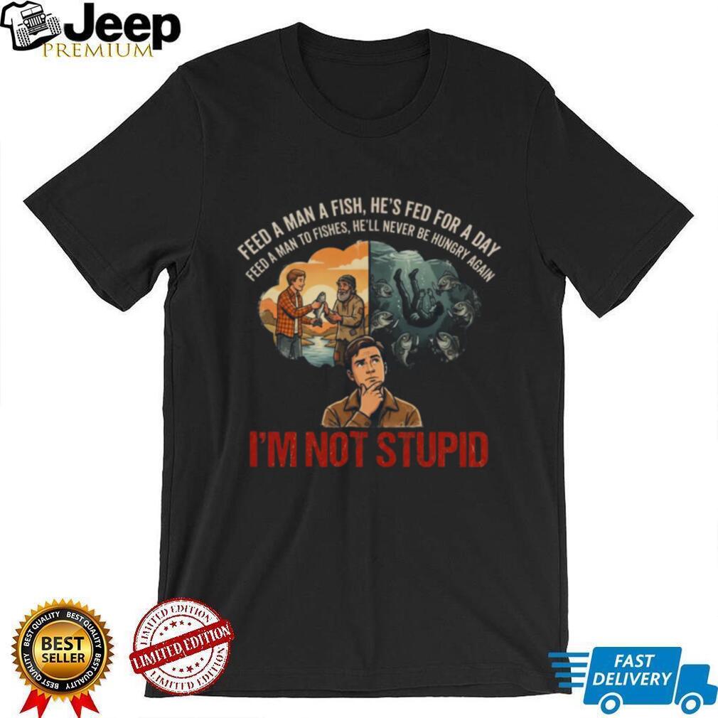 Feed A Man To Fishes I’m Not Stupid Dark Humor Parody Shirt