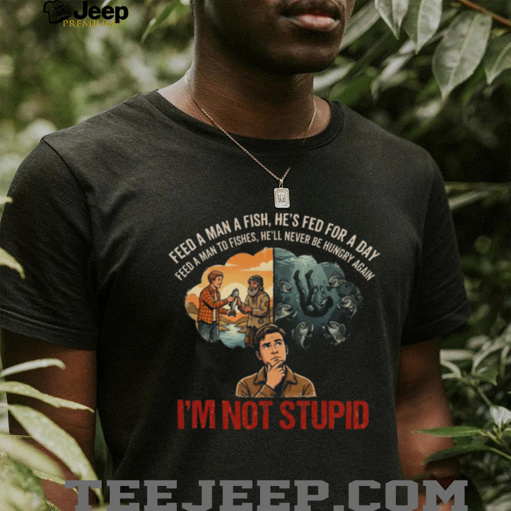 Feed A Man To Fishes I’m Not Stupid Dark Humor Parody Shirt