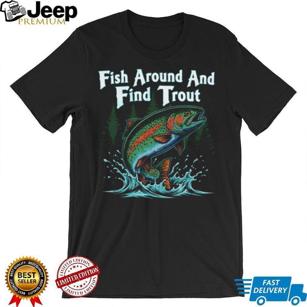 Fish Around And Find Trout Funny Fly Fishing Pun T Shirt