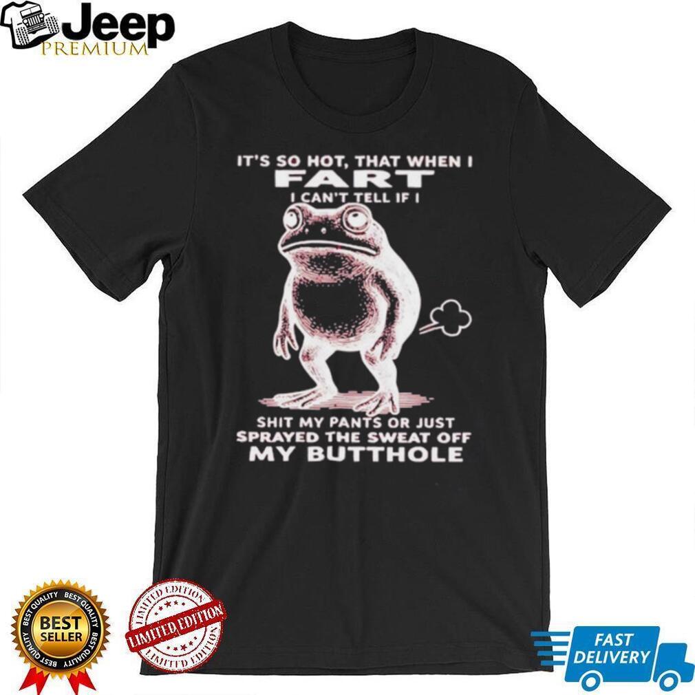 Frog it’s so hot that when I fart I can’t tell if I shit my pants or just sprayed the sweat off my butthole shirt