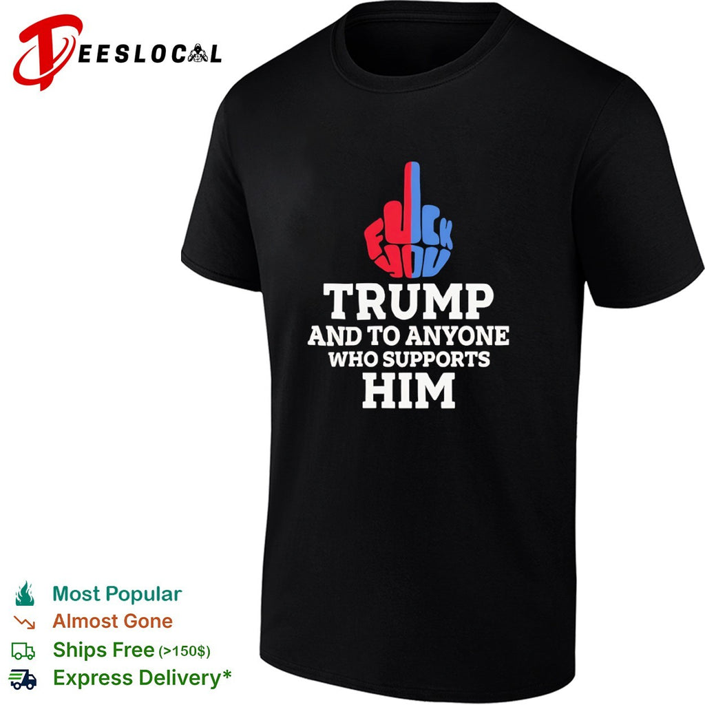 Fuck You Trump and to Anyone Who Supports Him Shirt