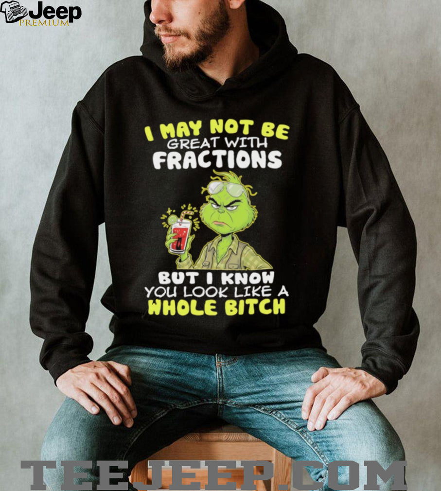 Funny Grinch I May Not Be Great With Fractions But I Know You Look Like A Whole Bitch T Shirt