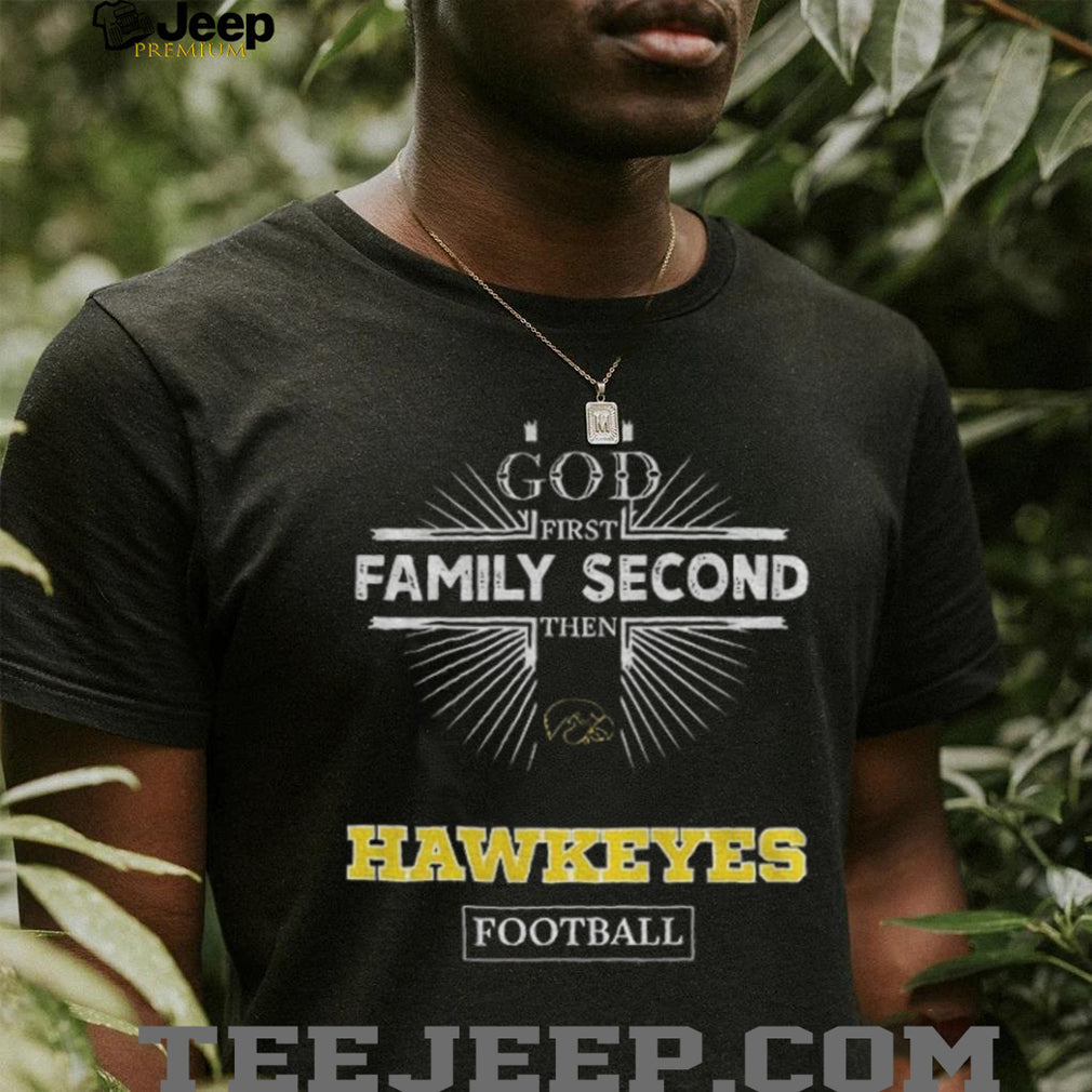 God First Family Second Then Iowa Hawkeyes Football T Shirt