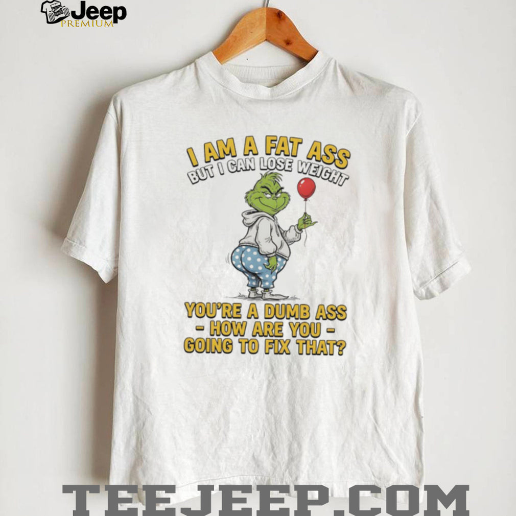 Grinch I Am A Fat Ass But I Can Lose Weight Dumb Ass Sarcastic T Shirt