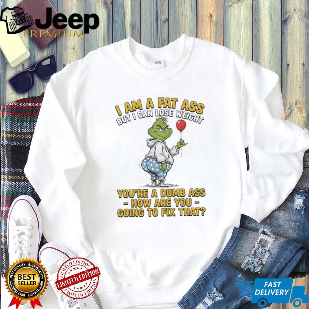 Grinch I Am A Fat Ass But I Can Lose Weight Dumb Ass Sarcastic T Shirt