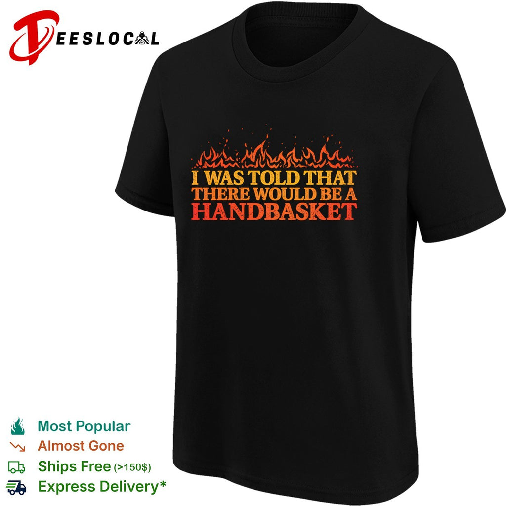 Hell in a Handbasket I was told that there would be a handbasket shirt