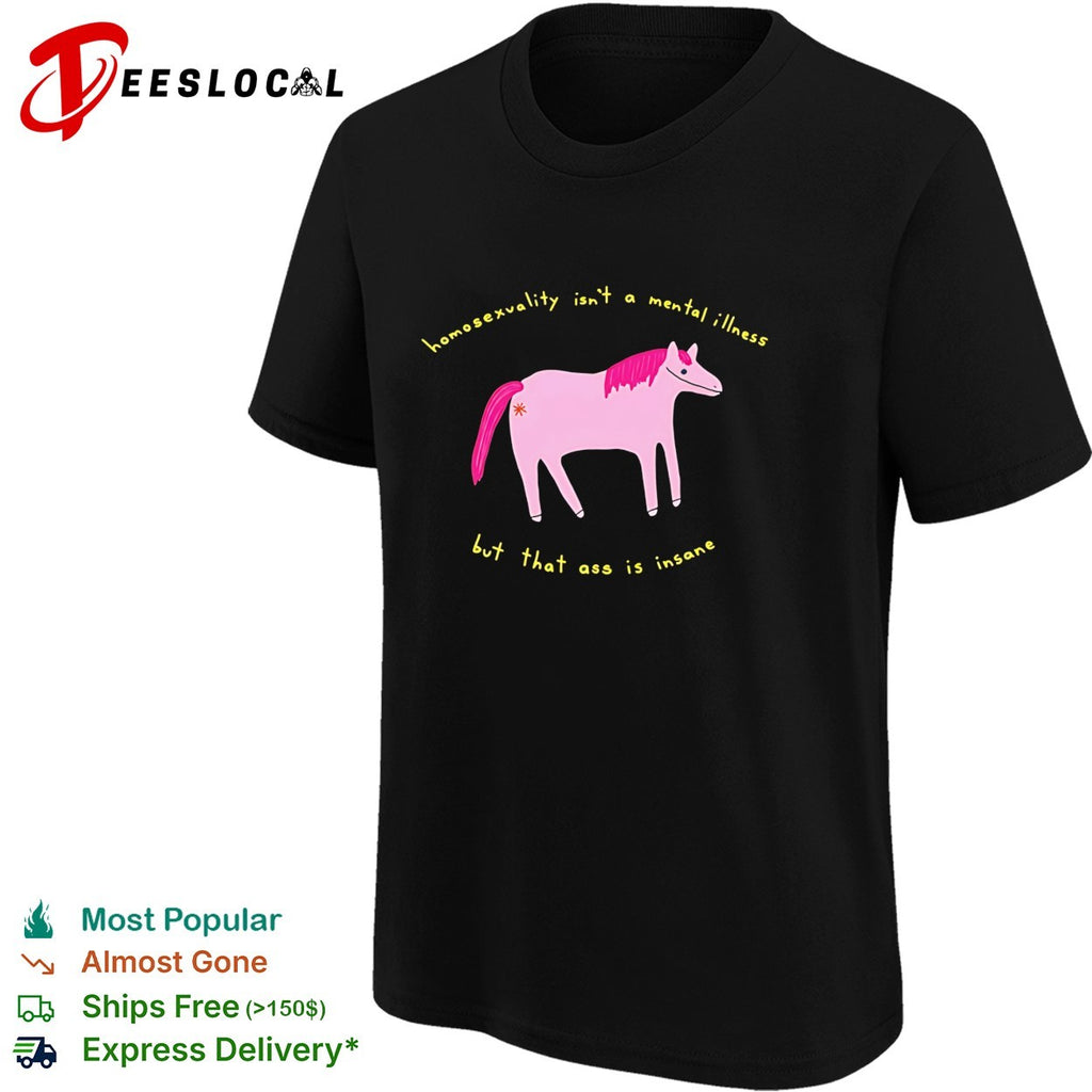 Horse homosexuality isn’t a mental illness but that ass is insane shirt
