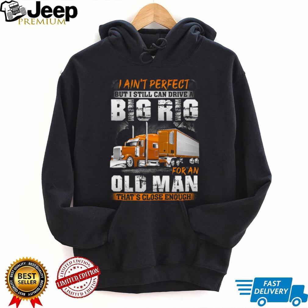 I Ain’t Perfect But I Can Drive A Big Rig Old Man Trucker T Shirt