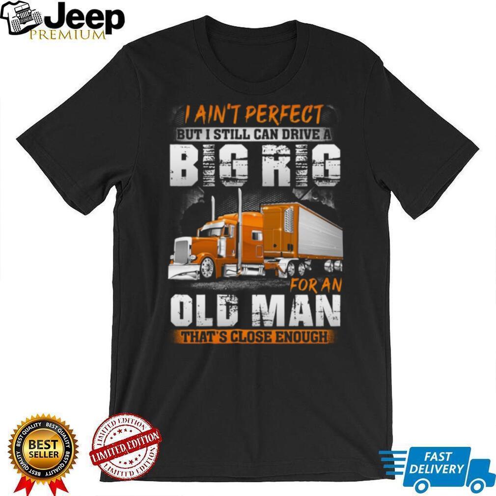 I Ain’t Perfect But I Can Drive A Big Rig Old Man Trucker T Shirt