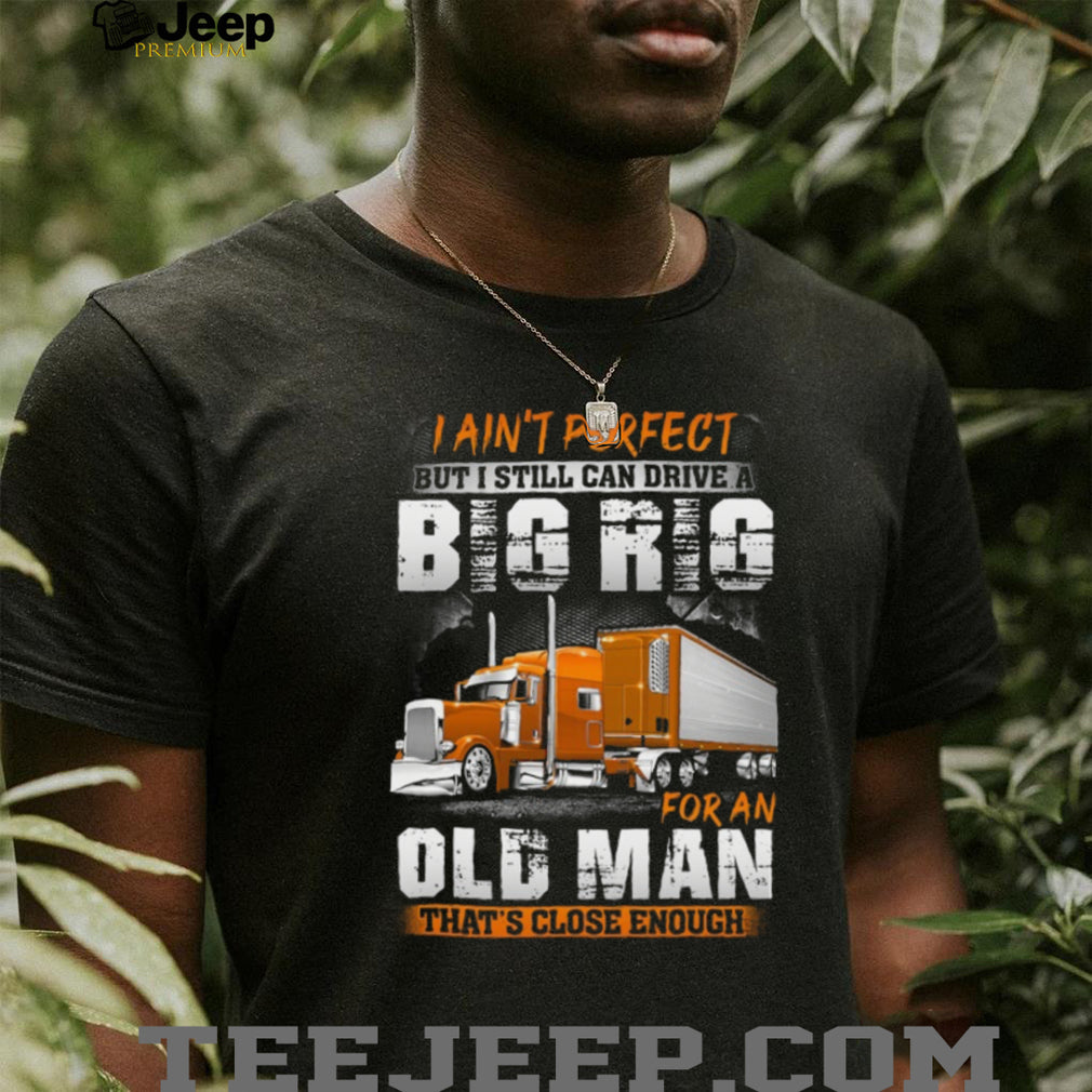 I Ain’t Perfect But I Can Drive A Big Rig Old Man Trucker T Shirt