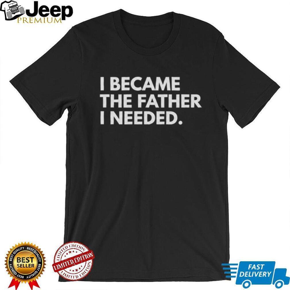 I Became The Father I Needed Inspirational Quote T Shirt