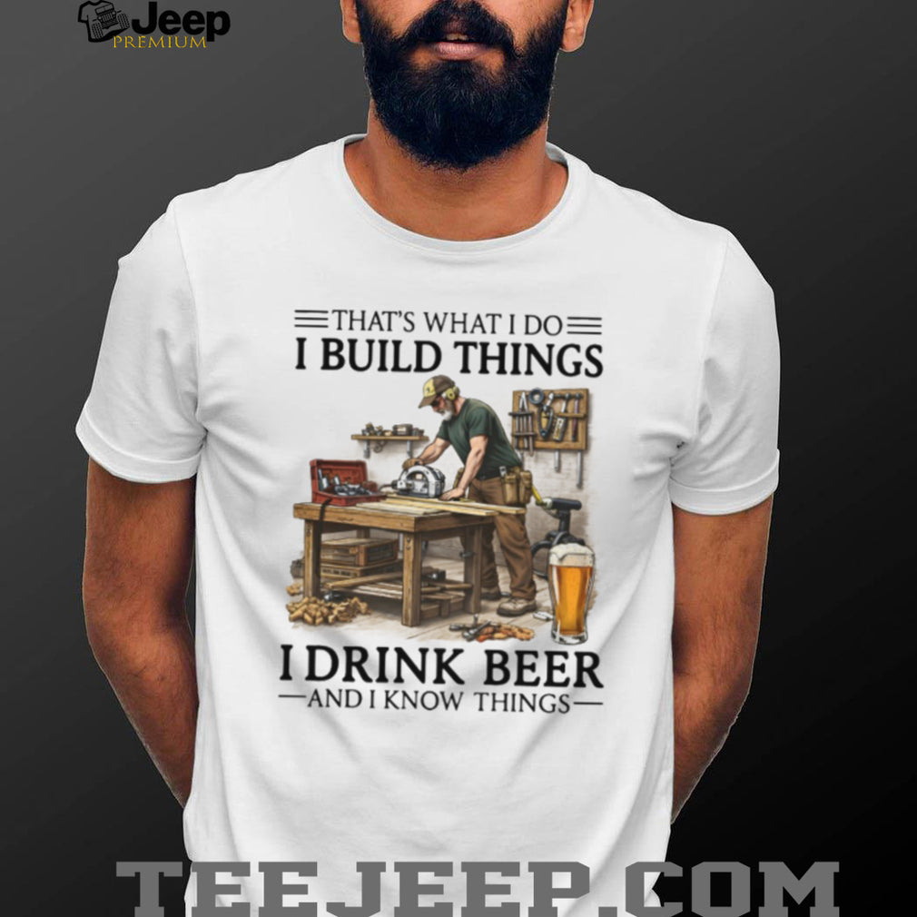 I Build Things I Drink Beer And I Know Things Woodworking Carpenter Shirt