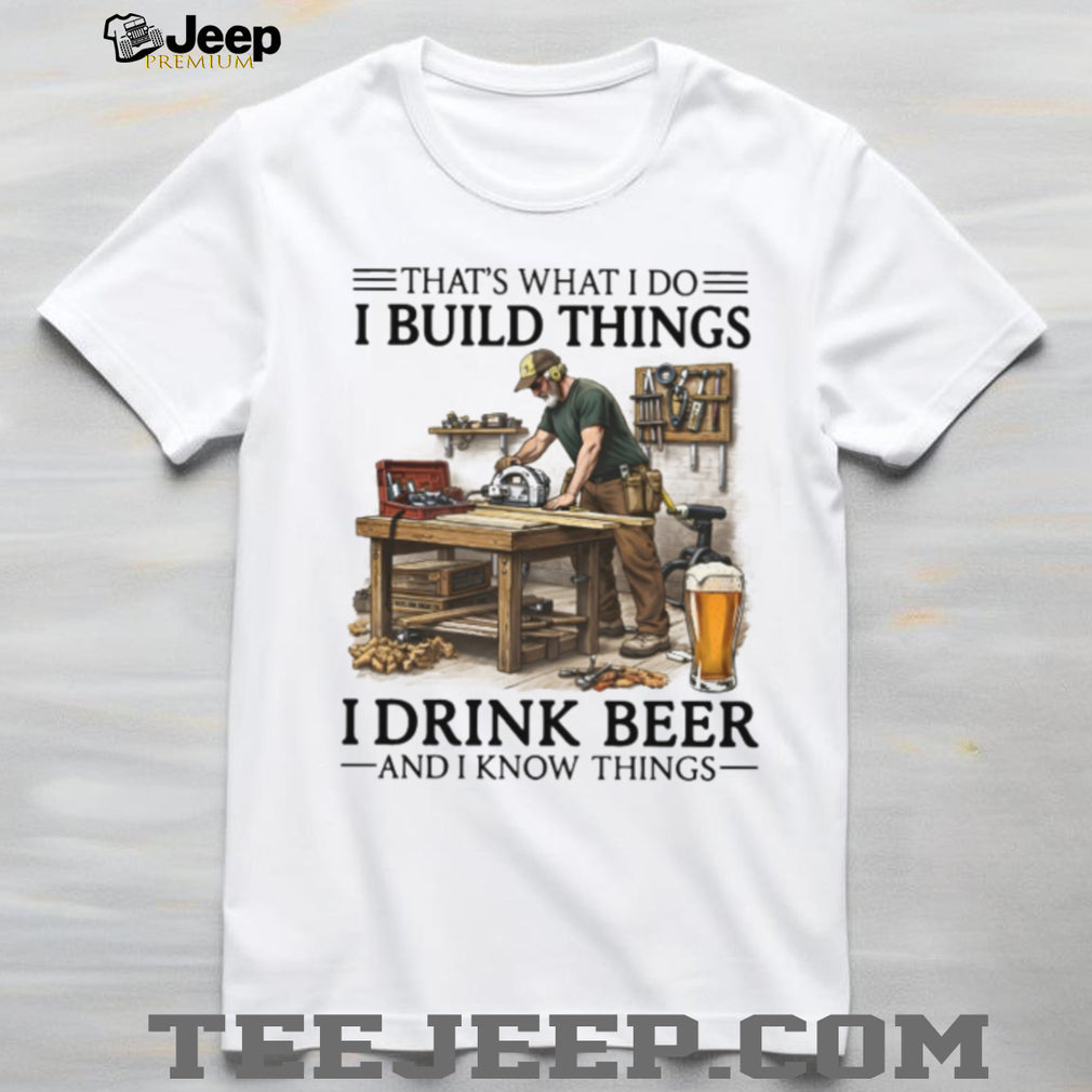 I Build Things I Drink Beer And I Know Things Woodworking Carpenter Shirt