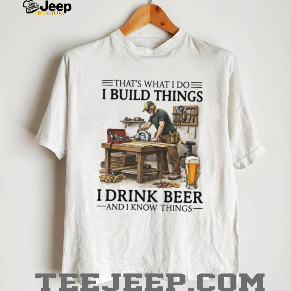 I Build Things I Drink Beer And I Know Things Woodworking Carpenter Shirt