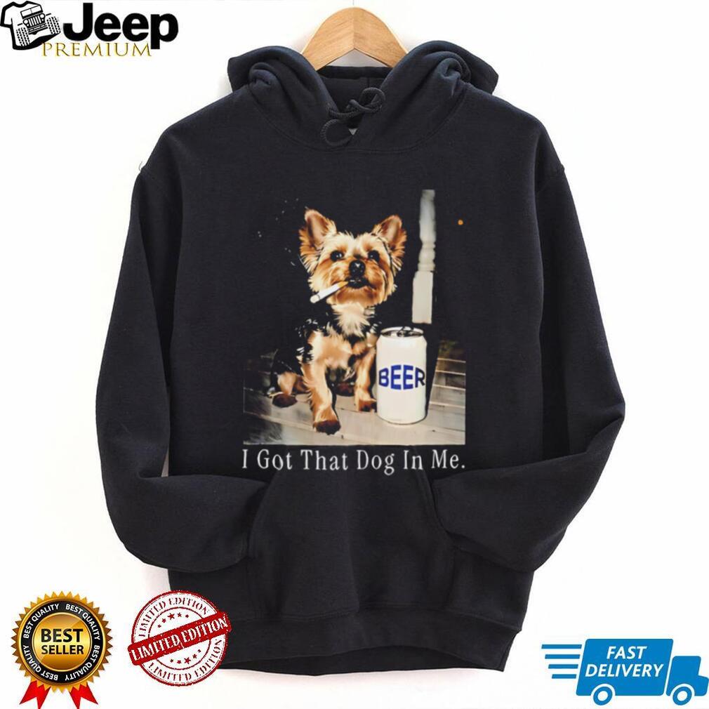 I Got That Dog In Me Yorkshire Terrier Smoking Beer T Shirt