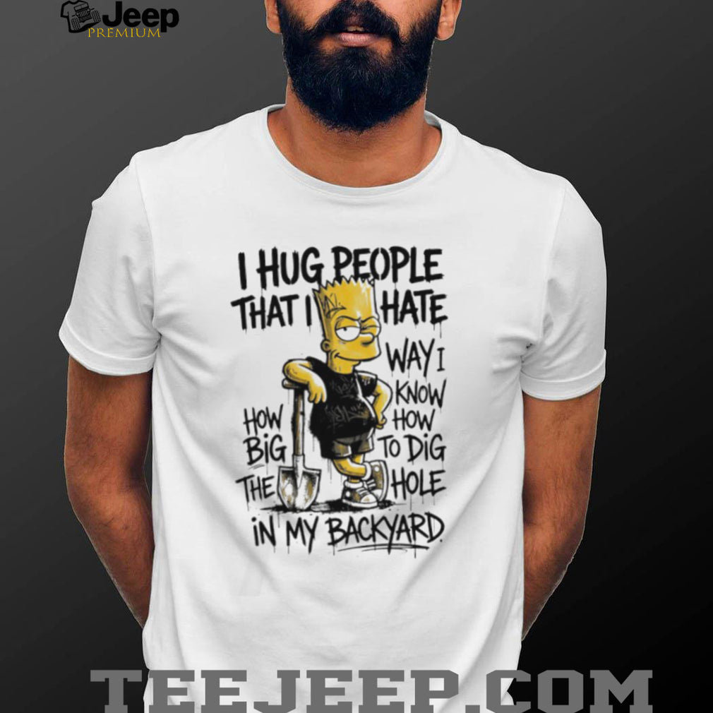 I Hug People That I Hate Bart Simpson Dig A Hole In My Backyard Graphic T Shirt