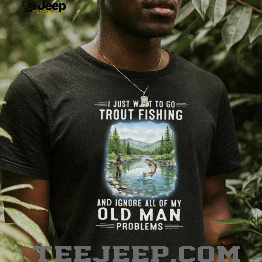 I Just Want To Go Trout Fishing And Ignore Old Man Problems T Shirt