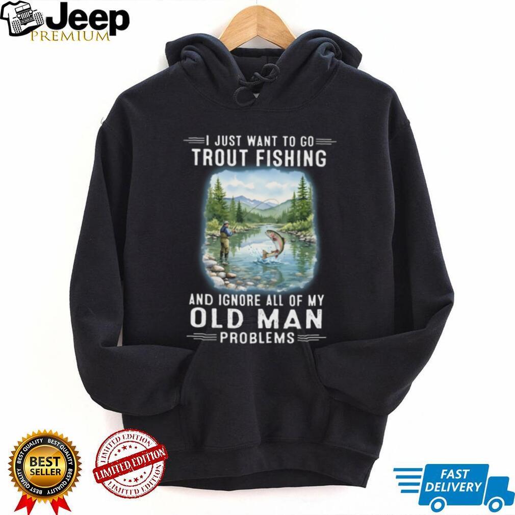 I Just Want To Go Trout Fishing And Ignore Old Man Problems T Shirt