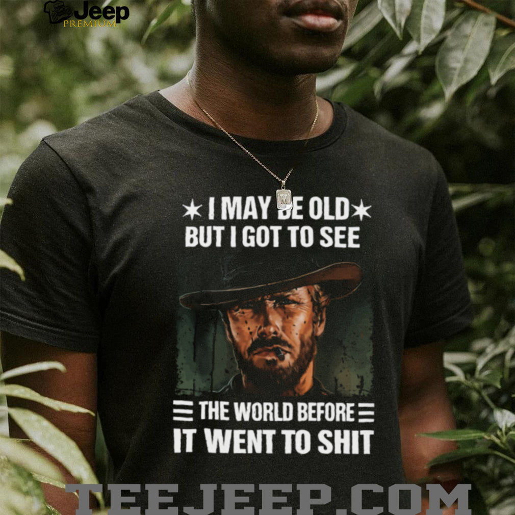 I May Be Old But I Got To See The World Before It Went To Shit Cowboy T Shirt