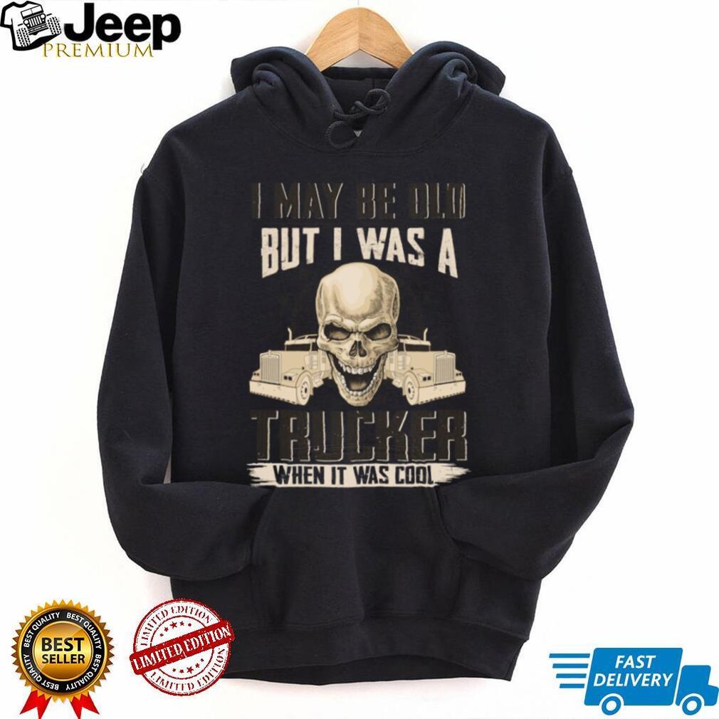 I May Be Old But I Was A Trucker When It Was Cool Skull T Shirt