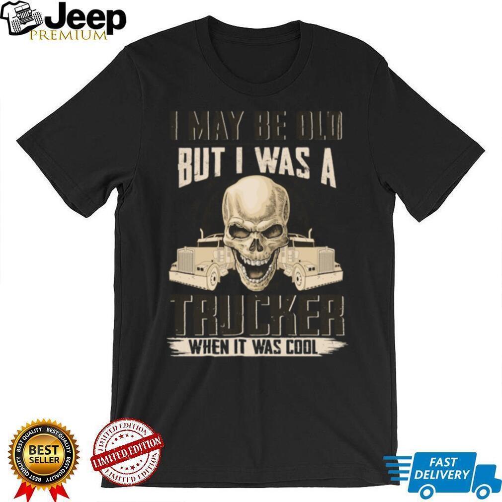 I May Be Old But I Was A Trucker When It Was Cool Skull T Shirt