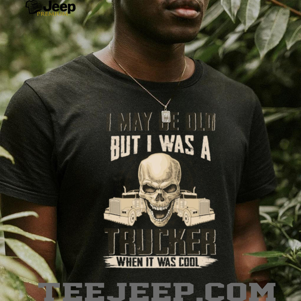 I May Be Old But I Was A Trucker When It Was Cool Skull T Shirt