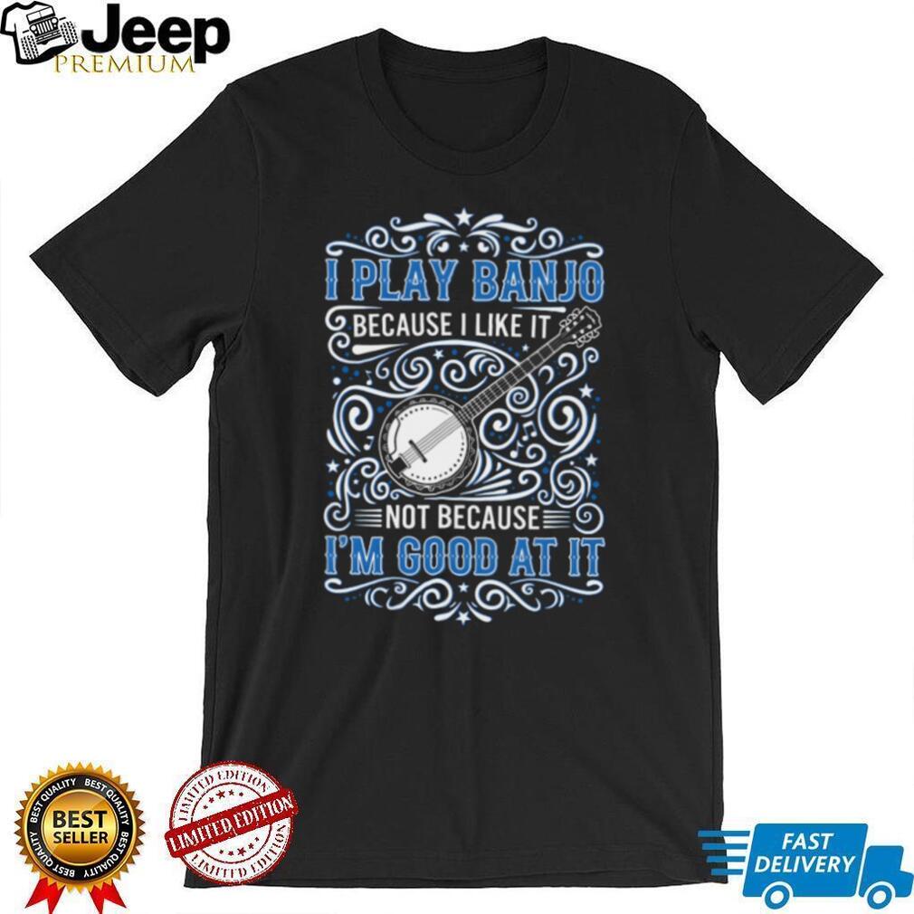 I Play Banjo Because I Like It Funny Blue Grass Music T Shirt
