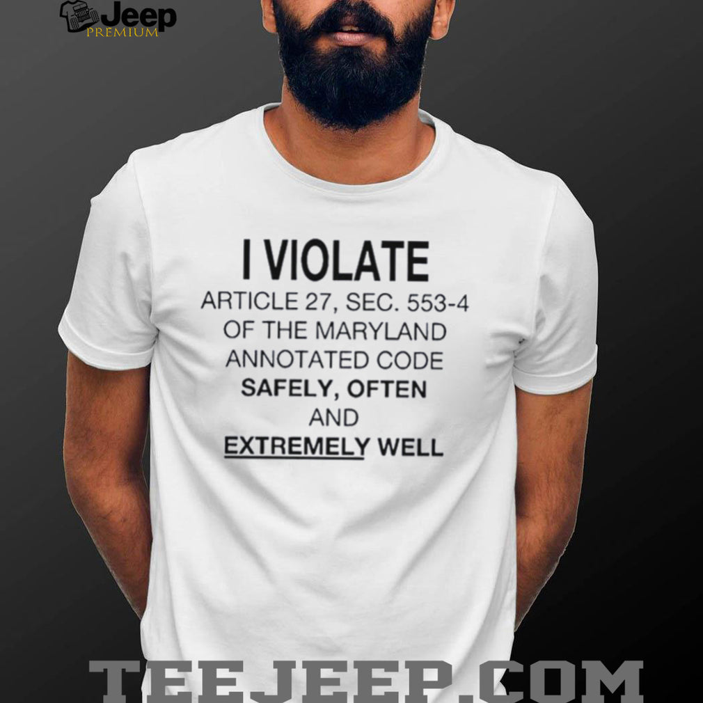 I Violate Article 27 Sec 553 4 of the Maryland Annotated Code Safely often and extremely well shirt