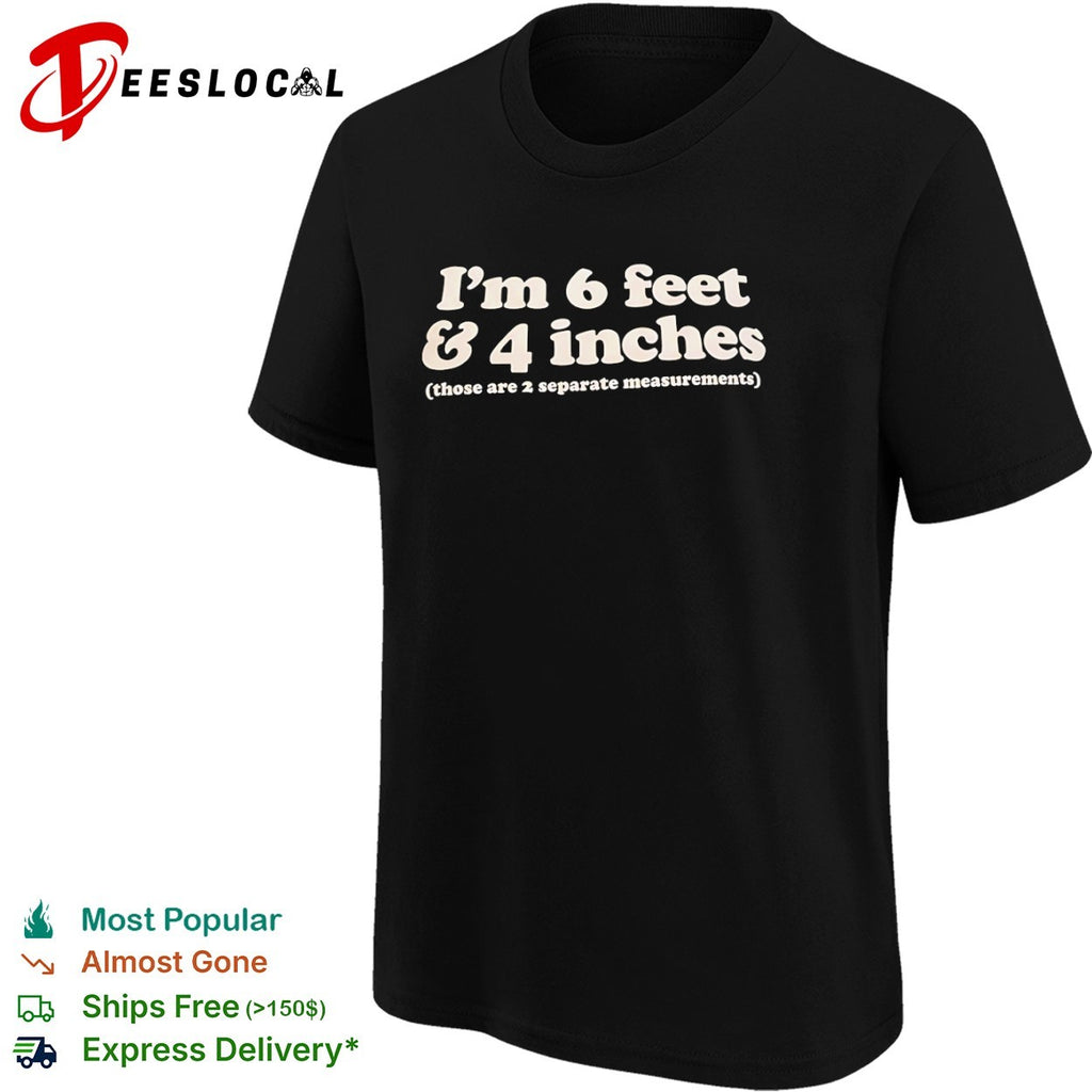 I am 6 feet and 4 inches those are 2 separate measurements shirt