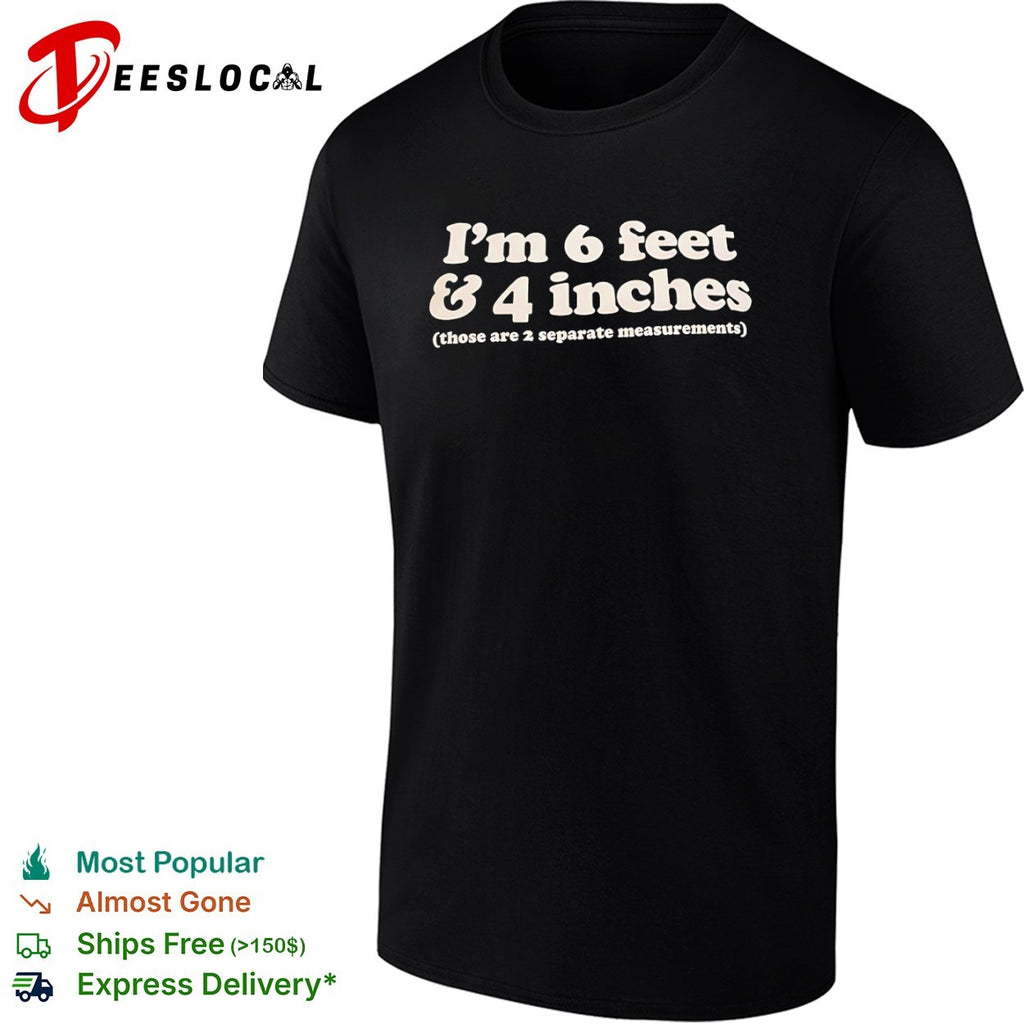 I am 6 feet and 4 inches those are 2 separate measurements shirt