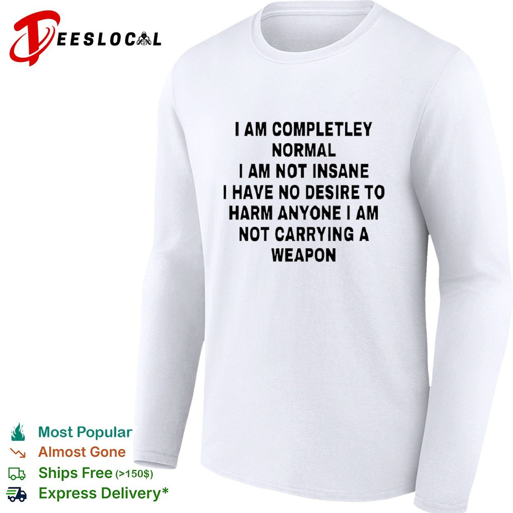 I am completely normal I am not insane I have no desire to harm anyone shirt
