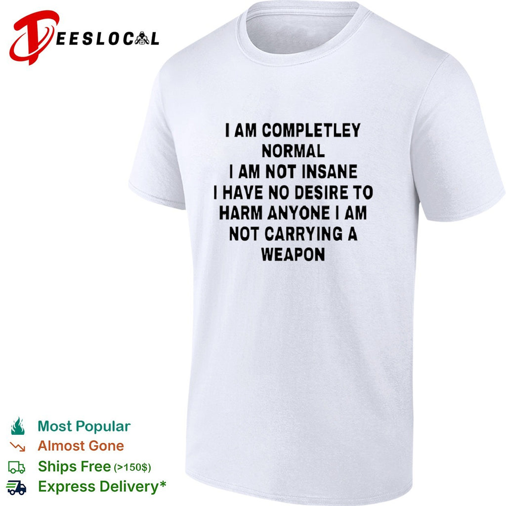 I am completely normal I am not insane I have no desire to harm anyone shirt