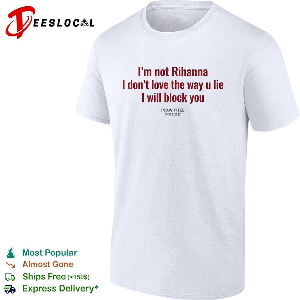 I am not Rihanna I dont love the way u lie I will block you shirt