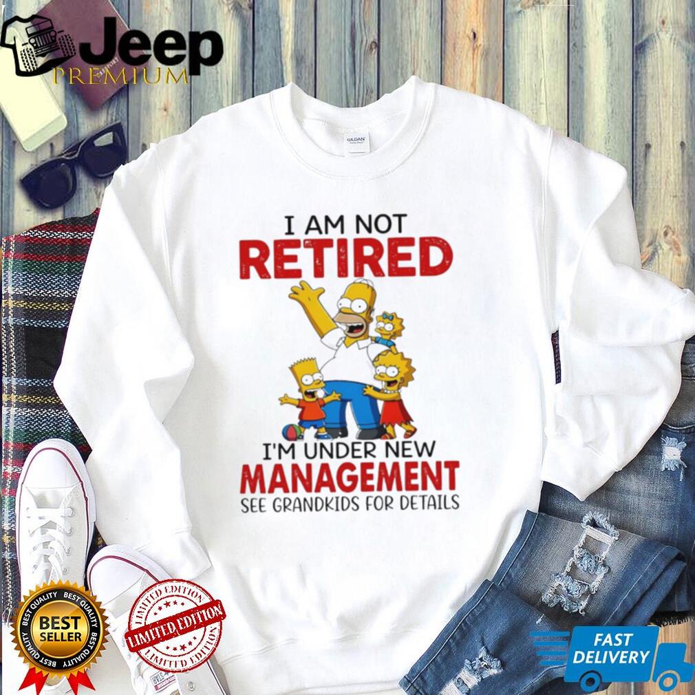 I am not retired I’m under new management the Simpson family shirt