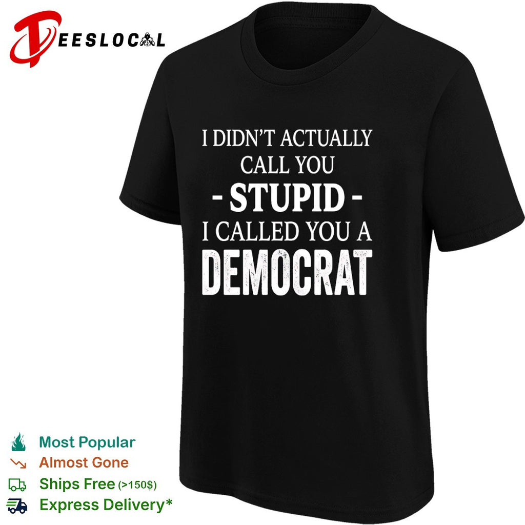 I didnt actually call you stupid i called you a democrat shirt