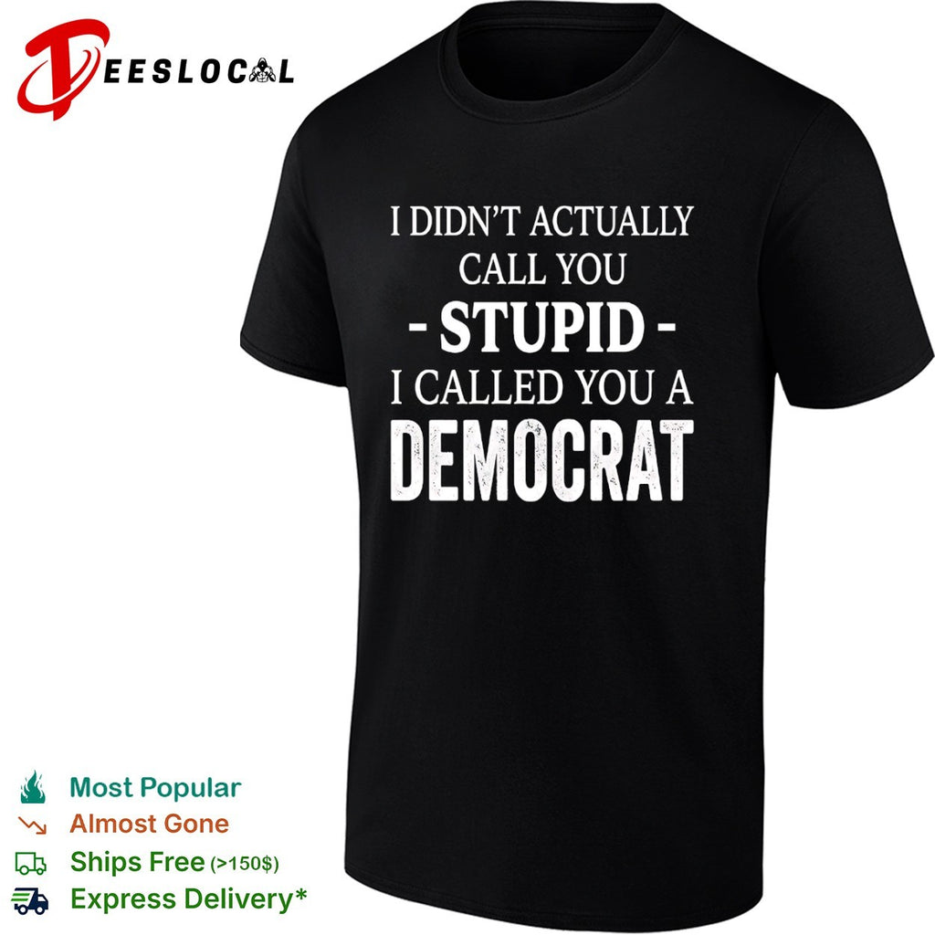 I didnt actually call you stupid i called you a democrat shirt